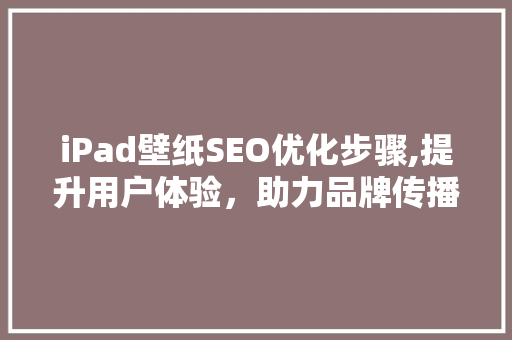 iPad壁纸SEO优化步骤,提升用户体验，助力品牌传播