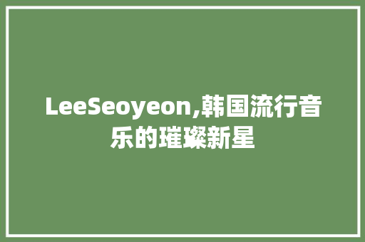 LeeSeoyeon,韩国流行音乐的璀璨新星