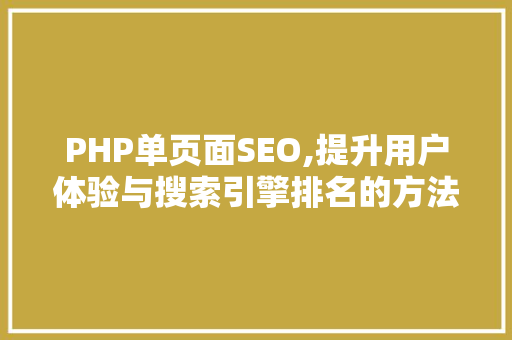 PHP单页面SEO,提升用户体验与搜索引擎排名的方法