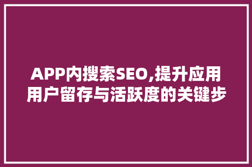 APP内搜索SEO,提升应用用户留存与活跃度的关键步骤