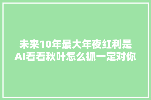 未来10年最大年夜红利是AI看看秋叶怎么抓一定对你有启发