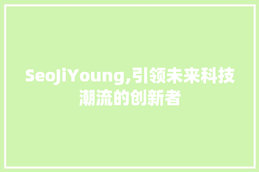 SeoJiYoung,引领未来科技潮流的创新者