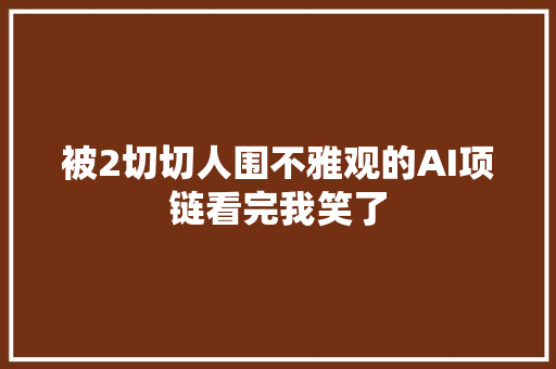 被2切切人围不雅观的AI项链看完我笑了