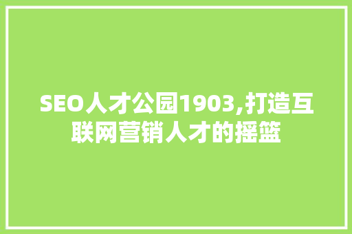 SEO人才公园1903,打造互联网营销人才的摇篮