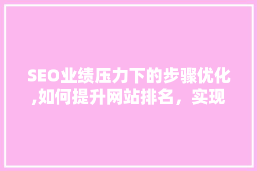 SEO业绩压力下的步骤优化,如何提升网站排名，实现业绩突破