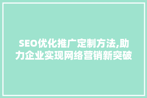 SEO优化推广定制方法,助力企业实现网络营销新突破