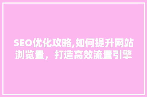 SEO优化攻略,如何提升网站浏览量，打造高效流量引擎