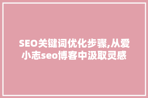 SEO关键词优化步骤,从爱小志seo博客中汲取灵感