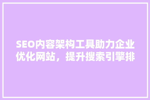 SEO内容架构工具助力企业优化网站，提升搜索引擎排名