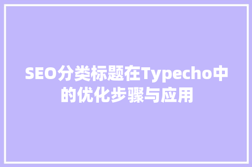 SEO分类标题在Typecho中的优化步骤与应用