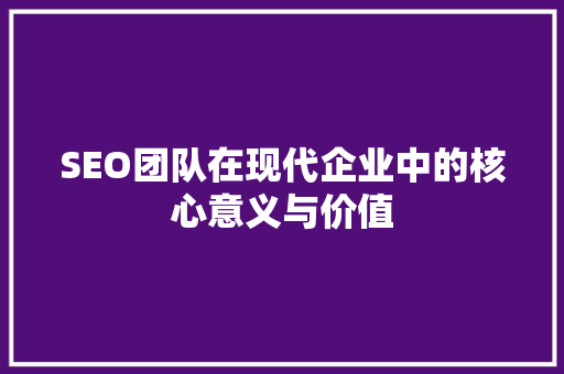SEO团队在现代企业中的核心意义与价值