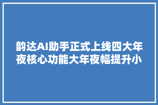 韵达AI助手正式上线四大年夜核心功能大年夜幅提升小哥工作效率