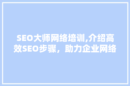SEO大师网络培训,介绍高效SEO步骤，助力企业网络营销腾飞