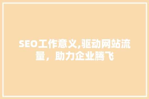 SEO工作意义,驱动网站流量，助力企业腾飞