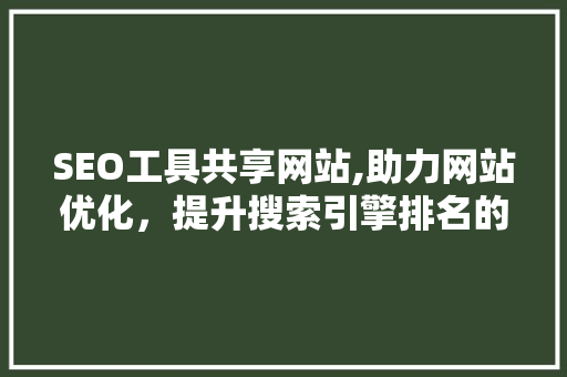 SEO工具共享网站,助力网站优化，提升搜索引擎排名的利器