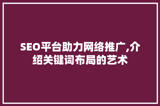SEO平台助力网络推广,介绍关键词布局的艺术