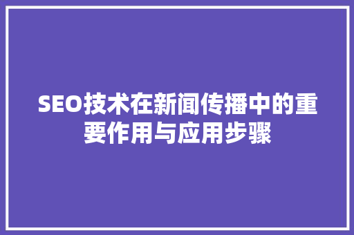 SEO技术在新闻传播中的重要作用与应用步骤