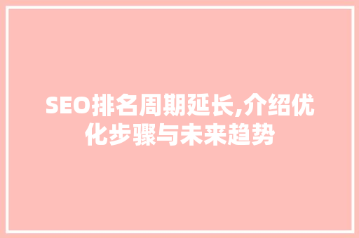 SEO排名周期延长,介绍优化步骤与未来趋势