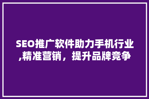 SEO推广软件助力手机行业,精准营销，提升品牌竞争力