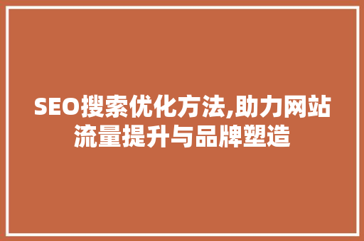 SEO搜索优化方法,助力网站流量提升与品牌塑造