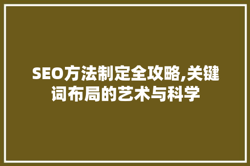 SEO方法制定全攻略,关键词布局的艺术与科学