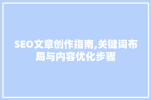 SEO文章创作指南,关键词布局与内容优化步骤