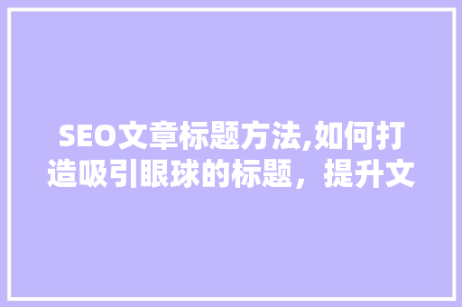 SEO文章标题方法,如何打造吸引眼球的标题，提升文章点击率