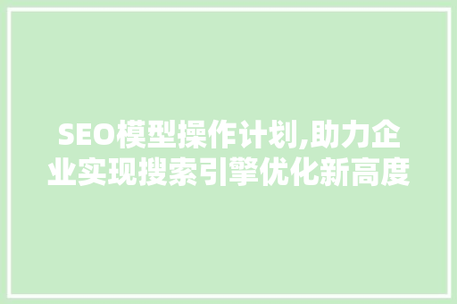 SEO模型操作计划,助力企业实现搜索引擎优化新高度