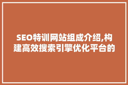 SEO特训网站组成介绍,构建高效搜索引擎优化平台的关键要素