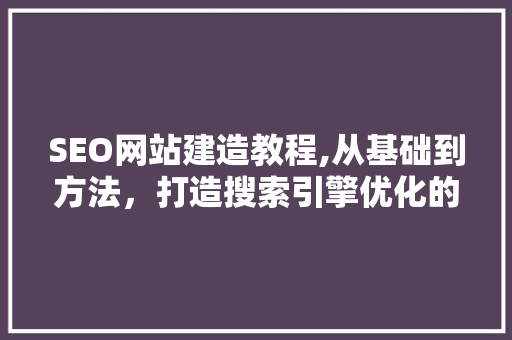 SEO网站建造教程,从基础到方法，打造搜索引擎优化的高效步骤