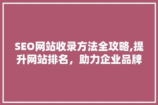 SEO网站收录方法全攻略,提升网站排名，助力企业品牌腾飞