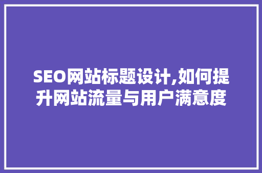 SEO网站标题设计,如何提升网站流量与用户满意度
