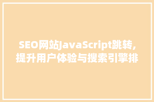 SEO网站JavaScript跳转,提升用户体验与搜索引擎排名的双重步骤