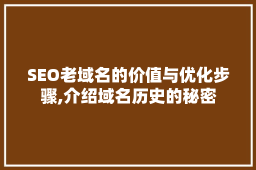 SEO老域名的价值与优化步骤,介绍域名历史的秘密