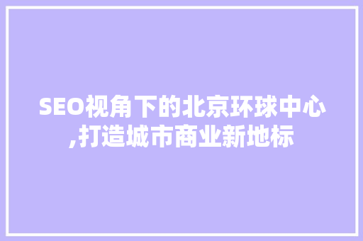 SEO视角下的北京环球中心,打造城市商业新地标