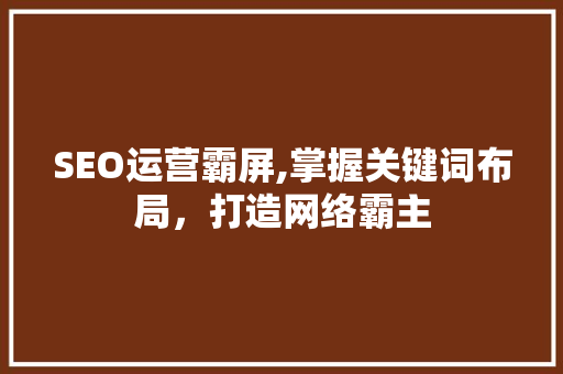 SEO运营霸屏,掌握关键词布局，打造网络霸主
