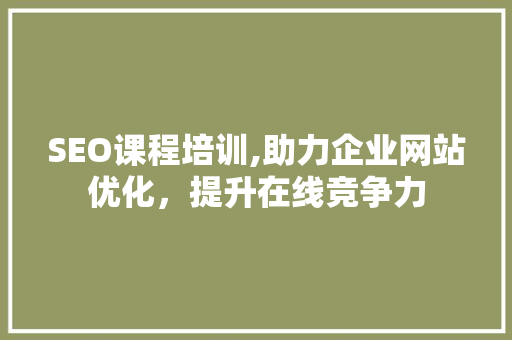 SEO课程培训,助力企业网站优化，提升在线竞争力