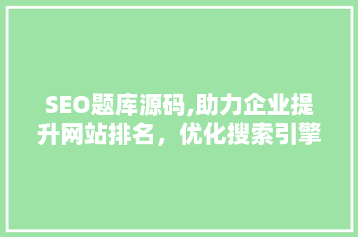 SEO题库源码,助力企业提升网站排名，优化搜索引擎优化步骤