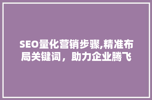 SEO量化营销步骤,精准布局关键词，助力企业腾飞