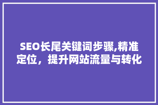 SEO长尾关键词步骤,精准定位，提升网站流量与转化率