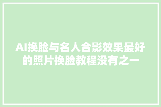 AI换脸与名人合影效果最好的照片换脸教程没有之一