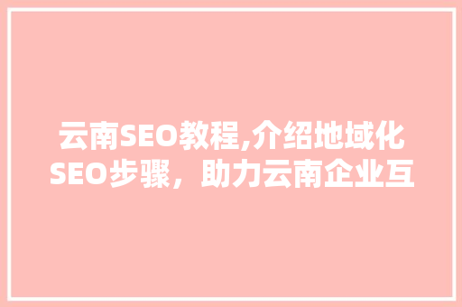 云南SEO教程,介绍地域化SEO步骤，助力云南企业互联网发展
