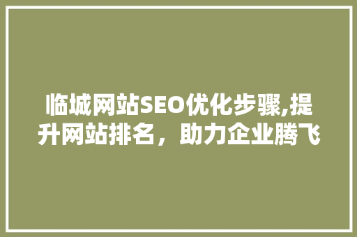 临城网站SEO优化步骤,提升网站排名，助力企业腾飞