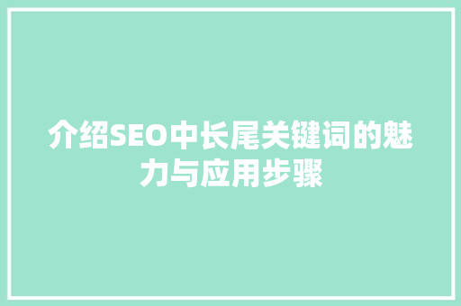 介绍SEO中长尾关键词的魅力与应用步骤