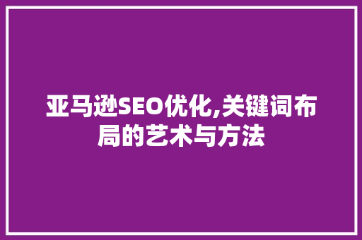 亚马逊SEO优化,关键词布局的艺术与方法