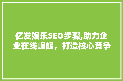 亿发娱乐SEO步骤,助力企业在线崛起，打造核心竞争力