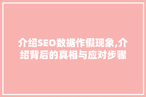 介绍SEO数据作假现象,介绍背后的真相与应对步骤