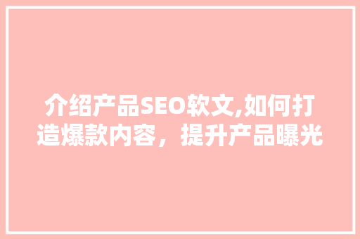 介绍产品SEO软文,如何打造爆款内容，提升产品曝光度