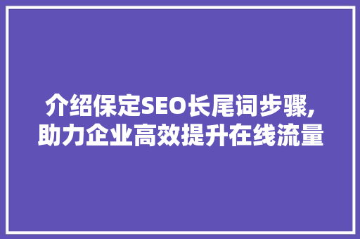 介绍保定SEO长尾词步骤,助力企业高效提升在线流量