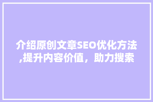 介绍原创文章SEO优化方法,提升内容价值，助力搜索引擎排名